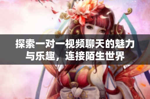 探索一对一视频聊天的魅力与乐趣，连接陌生世界