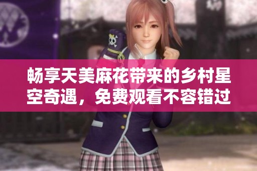畅享天美麻花带来的乡村星空奇遇，免费观看不容错过