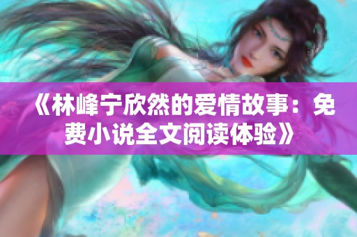 《林峰宁欣然的爱情故事：免费小说全文阅读体验》