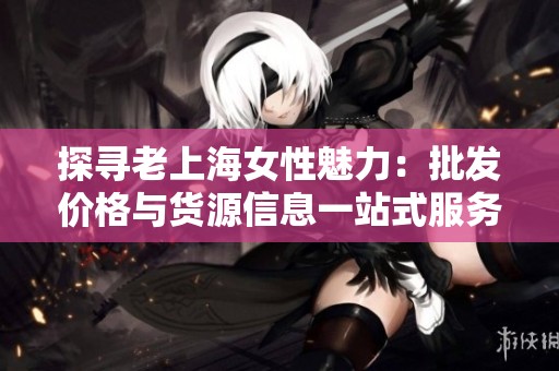 探寻老上海女性魅力：批发价格与货源信息一站式服务