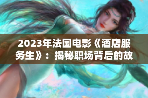 2023年法国电影《酒店服务生》：揭秘职场背后的故事与人性挣扎