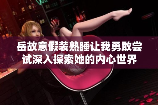 岳故意假装熟睡让我勇敢尝试深入探索她的内心世界