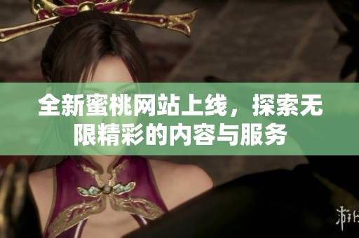 全新蜜桃网站上线，探索无限精彩的内容与服务