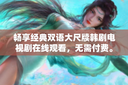 畅享经典双语大尺牍韩剧电视剧在线观看，无需付费。