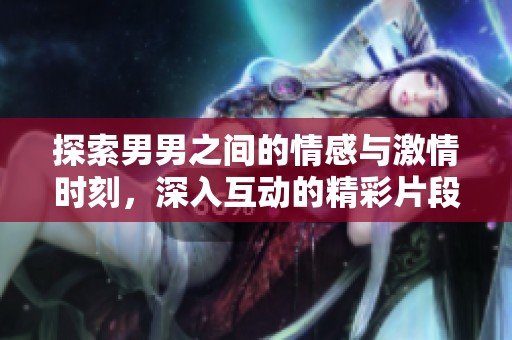 探索男男之间的情感与激情时刻，深入互动的精彩片段