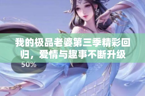 我的极品老婆第三季精彩回归，爱情与趣事不断升级