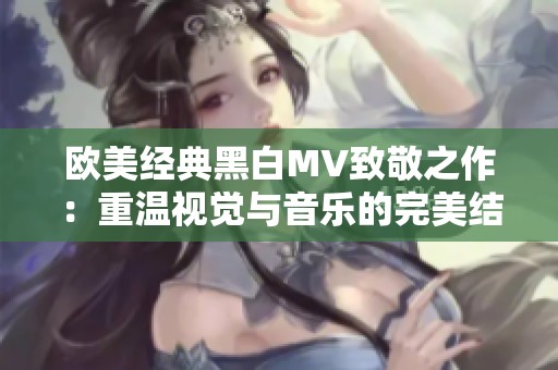 欧美经典黑白MV致敬之作：重温视觉与音乐的完美结合