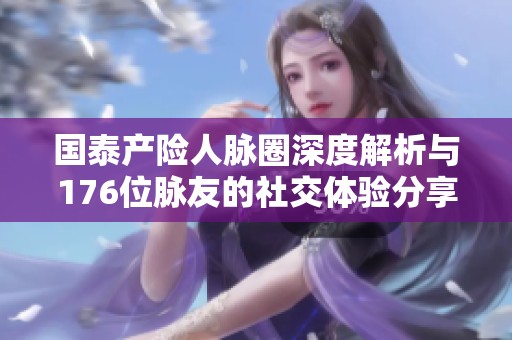 国泰产险人脉圈深度解析与176位脉友的社交体验分享