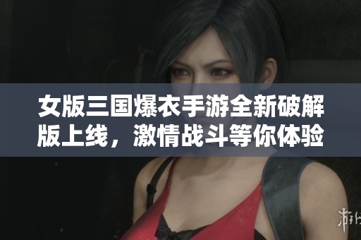 女版三国爆衣手游全新破解版上线，激情战斗等你体验