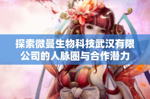 探索微曼生物科技武汉有限公司的人脉圈与合作潜力