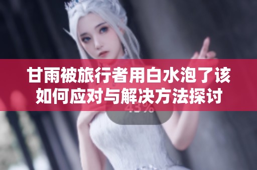 甘雨被旅行者用白水泡了该如何应对与解决方法探讨