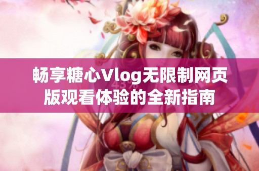 畅享糖心Vlog无限制网页版观看体验的全新指南