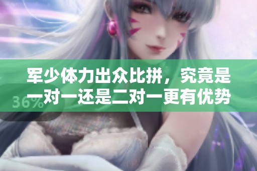 军少体力出众比拼，究竟是一对一还是二对一更有优势