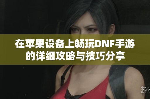 在苹果设备上畅玩DNF手游的详细攻略与技巧分享