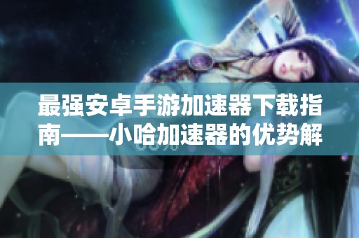 最强安卓手游加速器下载指南——小哈加速器的优势解析