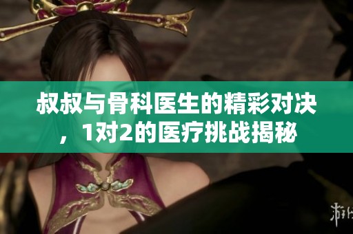 叔叔与骨科医生的精彩对决，1对2的医疗挑战揭秘