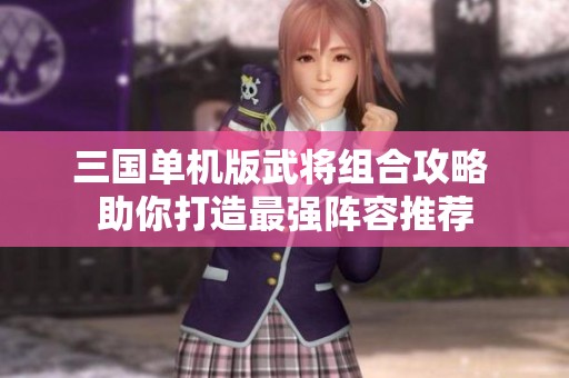 三国单机版武将组合攻略 助你打造最强阵容推荐