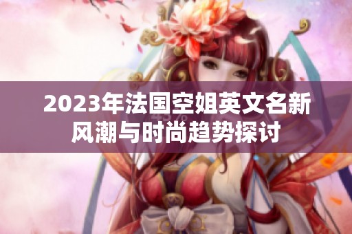 2023年法国空姐英文名新风潮与时尚趋势探讨