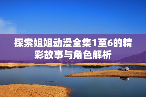探索姐姐动漫全集1至6的精彩故事与角色解析