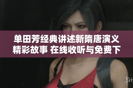 单田芳经典讲述新隋唐演义精彩故事 在线收听与免费下载攻略
