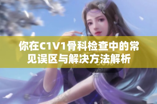 你在C1V1骨科检查中的常见误区与解决方法解析