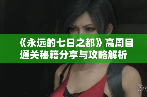 《永远的七日之都》高周目通关秘籍分享与攻略解析