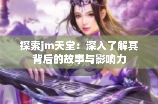 探索jm天堂：深入了解其背后的故事与影响力