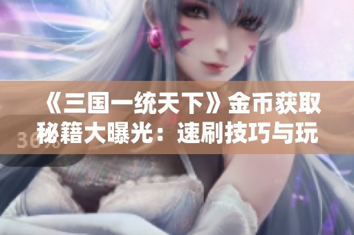 《三国一统天下》金币获取秘籍大曝光：速刷技巧与玩法推荐！