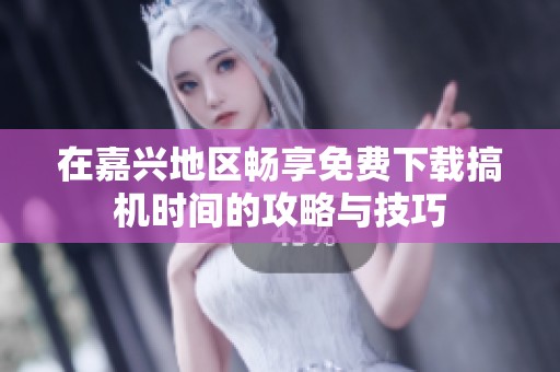 在嘉兴地区畅享免费下载搞机时间的攻略与技巧