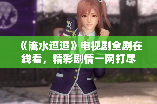 《流水迢迢》电视剧全剧在线看，精彩剧情一网打尽