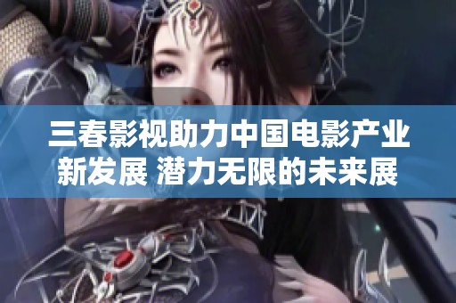 三春影视助力中国电影产业新发展 潜力无限的未来展望