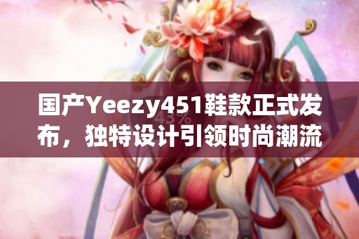 国产Yeezy451鞋款正式发布，独特设计引领时尚潮流