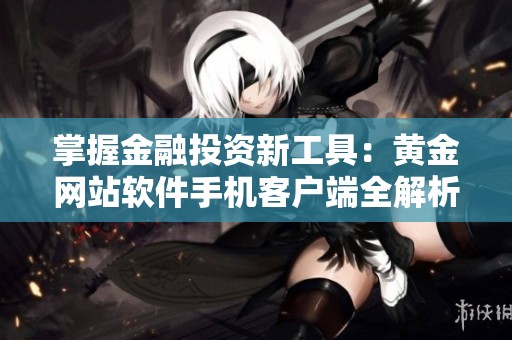 掌握金融投资新工具：黄金网站软件手机客户端全解析