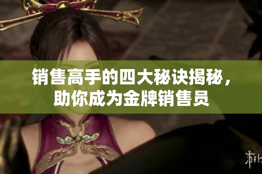 销售高手的四大秘诀揭秘，助你成为金牌销售员