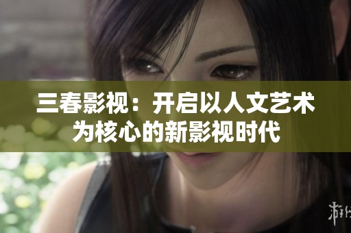 三春影视：开启以人文艺术为核心的新影视时代