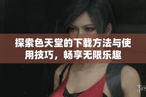 探索色天堂的下载方法与使用技巧，畅享无限乐趣