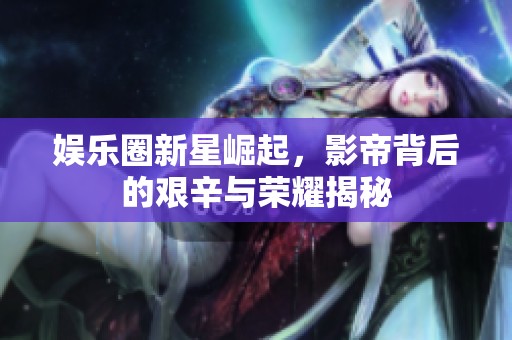 娱乐圈新星崛起，影帝背后的艰辛与荣耀揭秘