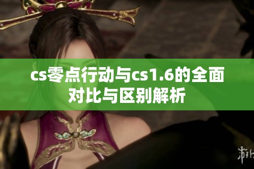 cs零点行动与cs1.6的全面对比与区别解析