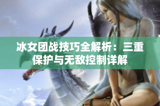 冰女团战技巧全解析：三重保护与无敌控制详解