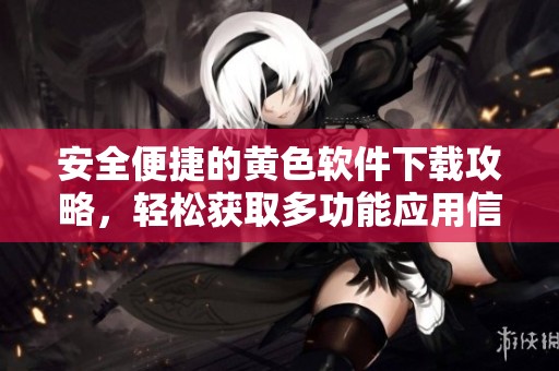 安全便捷的黄色软件下载攻略，轻松获取多功能应用信息