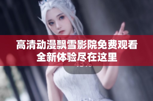 高清动漫飘雪影院免费观看全新体验尽在这里