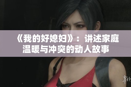 《我的好媳妇》：讲述家庭温暖与冲突的动人故事