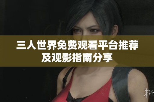 三人世界免费观看平台推荐及观影指南分享
