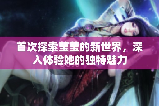 首次探索莹莹的新世界，深入体验她的独特魅力