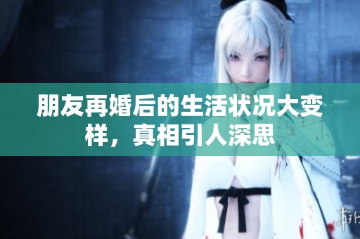 朋友再婚后的生活状况大变样，真相引人深思