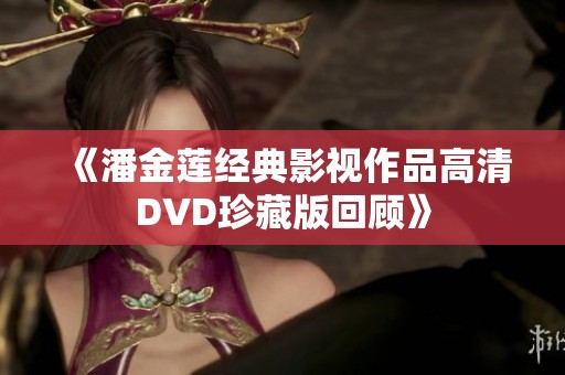 《潘金莲经典影视作品高清DVD珍藏版回顾》