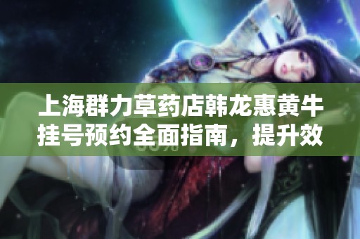 上海群力草药店韩龙惠黄牛挂号预约全面指南，提升效率快速出号