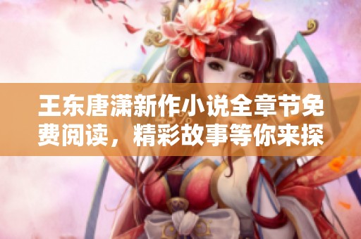 王东唐潇新作小说全章节免费阅读，精彩故事等你来探索