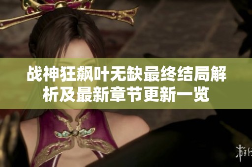 战神狂飙叶无缺最终结局解析及最新章节更新一览