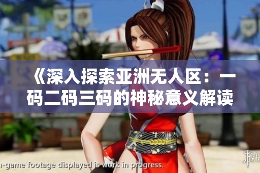 《深入探索亚洲无人区：一码二码三码的神秘意义解读》